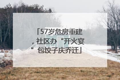57岁危房重建，社区办“开火宴”包饺子庆乔迁